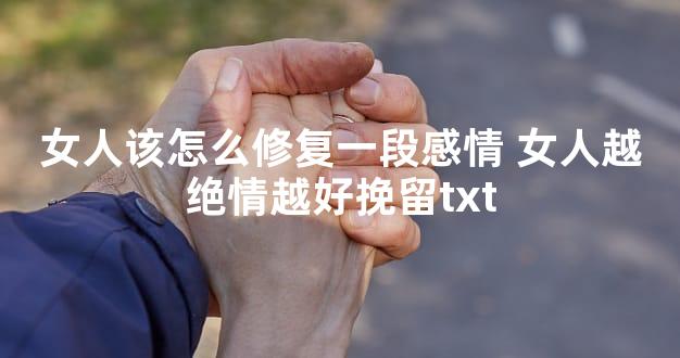 女人该怎么修复一段感情 女人越绝情越好挽留txt
